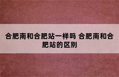 合肥南和合肥站一样吗 合肥南和合肥站的区别